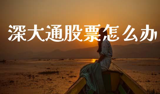 深大通股票怎么办_https://wap.fcdydaikuan.com_投资策略_第1张