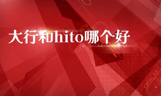 大行和hito哪个好_https://wap.fcdydaikuan.com_投资策略_第1张