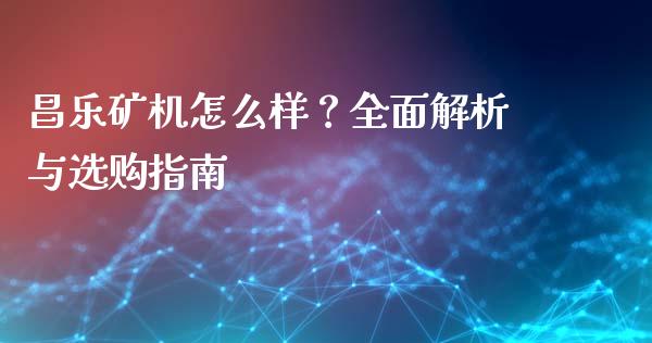 昌乐矿机怎么样？全面解析与选购指南_https://wap.fcdydaikuan.com_理财顾问_第1张