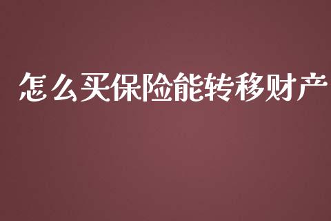 怎么买保险能转移财产_https://wap.fcdydaikuan.com_国际投资_第1张