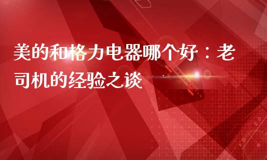美的和格力电器哪个好：老司机的经验之谈_https://wap.fcdydaikuan.com_新股数据_第1张