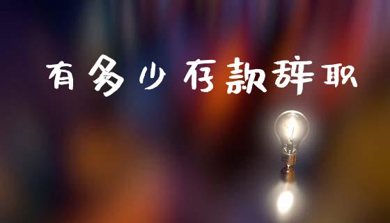 有多少存款辞职_https://wap.fcdydaikuan.com_期货品种_第1张