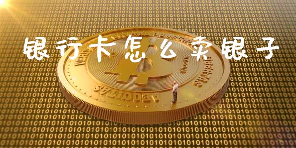 银行卡怎么卖银子_https://wap.fcdydaikuan.com_国际投资_第1张