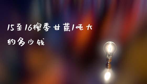 15至16榨季甘蔗1吨大约多少钱_https://wap.fcdydaikuan.com_新股数据_第1张