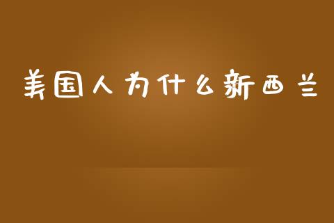 美国人为什么新西兰_https://wap.fcdydaikuan.com_国际投资_第1张