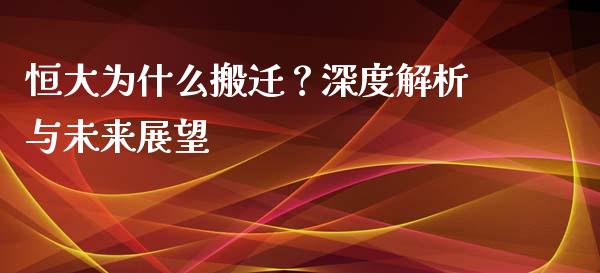 恒大为什么搬迁？深度解析与未来展望_https://wap.fcdydaikuan.com_国际投资_第1张