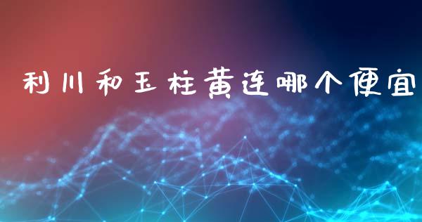 利川和玉柱黄连哪个便宜_https://wap.fcdydaikuan.com_理财顾问_第1张