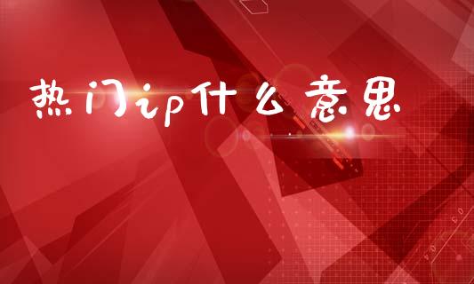 热门ip什么意思_https://wap.fcdydaikuan.com_金融机构_第1张