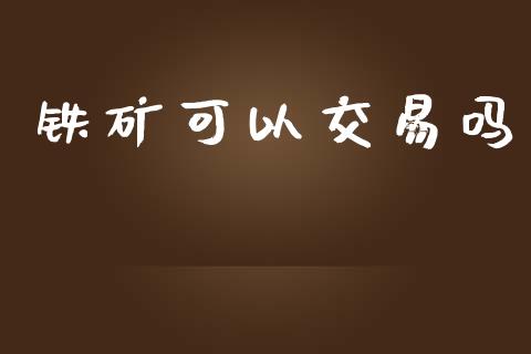 铁矿可以交易吗_https://wap.fcdydaikuan.com_期货品种_第1张