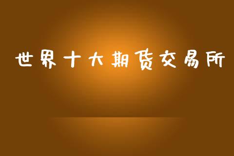世界十大期货交易所_https://wap.fcdydaikuan.com_投资策略_第1张