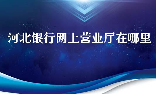 河北银行网上营业厅在哪里_https://wap.fcdydaikuan.com_新股数据_第1张