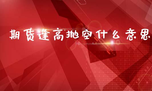 期货逢高抛空什么意思_https://wap.fcdydaikuan.com_新股数据_第1张
