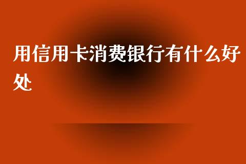 用信用卡消费银行有什么好处_https://wap.fcdydaikuan.com_投资策略_第1张