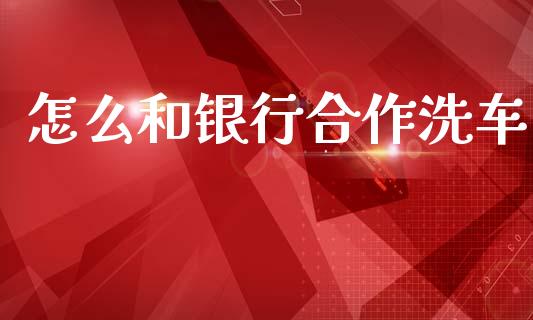 怎么和银行合作洗车_https://wap.fcdydaikuan.com_国际投资_第1张