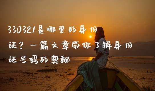 330321是哪里的身份证？一篇文章带你了解身份证号码的奥秘_https://wap.fcdydaikuan.com_期货品种_第1张