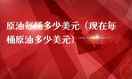 原油每桶多少美元（现在每桶原油多少美元）_https://wap.fcdydaikuan.com_理财顾问_第1张