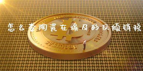 怎么查陶瓷在埃及的反倾销税_https://wap.fcdydaikuan.com_新股数据_第1张