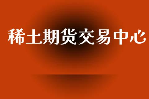 稀土期货交易中心_https://wap.fcdydaikuan.com_金融机构_第1张