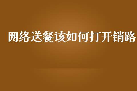 网络送餐该如何打开销路_https://wap.fcdydaikuan.com_投资策略_第1张