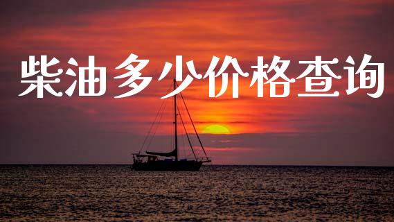 柴油多少价格查询_https://wap.fcdydaikuan.com_期货品种_第1张