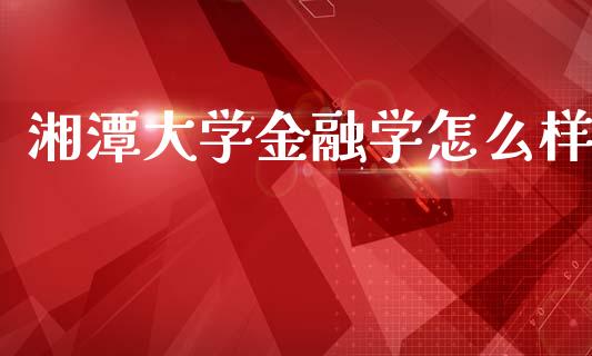 湘潭大学金融学怎么样_https://wap.fcdydaikuan.com_期货品种_第1张