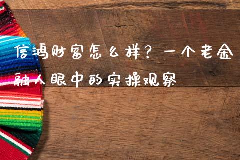信鸿财富怎么样？一个老金融人眼中的实操观察_https://wap.fcdydaikuan.com_国际投资_第1张