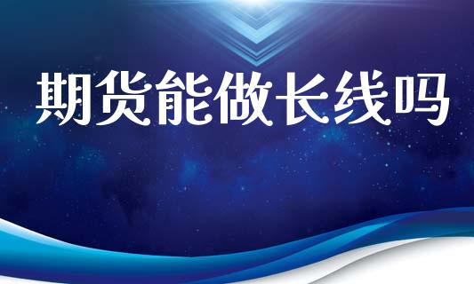 期货能做长线吗_https://wap.fcdydaikuan.com_新股数据_第1张