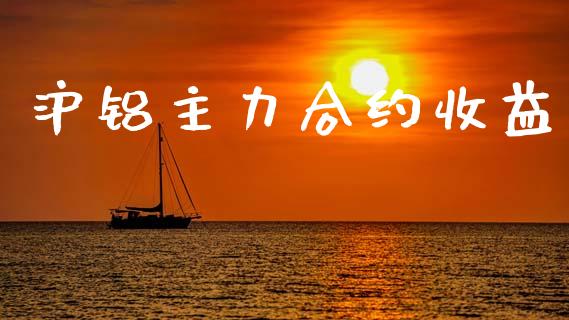 沪铝主力合约收益_https://wap.fcdydaikuan.com_金融机构_第1张