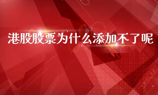 港股股票为什么添加不了呢_https://wap.fcdydaikuan.com_金融机构_第1张
