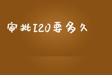 审批I20要多久_https://wap.fcdydaikuan.com_金融机构_第1张
