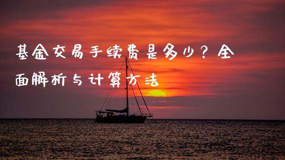基金交易手续费是多少？全面解析与计算方法_https://wap.fcdydaikuan.com_国际投资_第1张