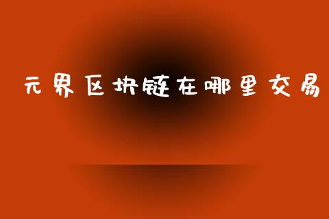 元界区块链在哪里交易_https://wap.fcdydaikuan.com_投资策略_第1张
