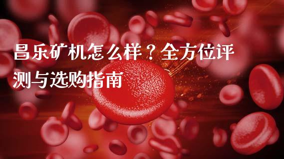 昌乐矿机怎么样？全方位评测与选购指南_https://wap.fcdydaikuan.com_理财顾问_第1张