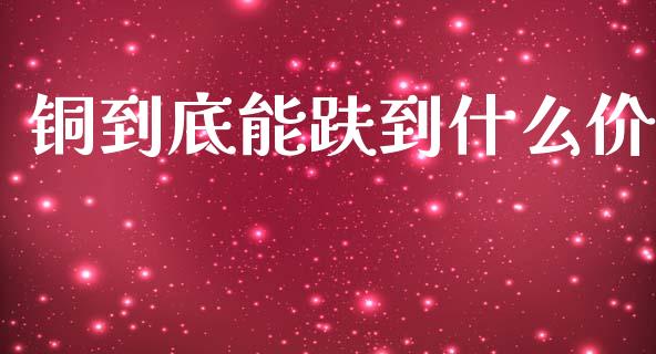 铜到底能趺到什么价_https://wap.fcdydaikuan.com_投资策略_第1张