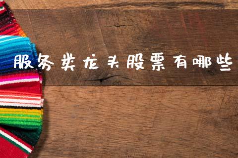 服务类龙头股票有哪些_https://wap.fcdydaikuan.com_国际投资_第1张