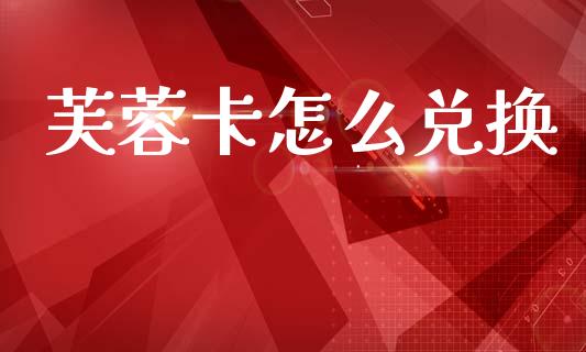 芙蓉卡怎么兑换_https://wap.fcdydaikuan.com_国际投资_第1张