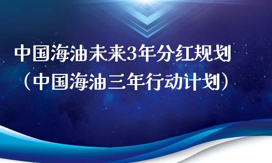 中国海油未来3年分红规划（中国海油三年行动计划）_https://wap.fcdydaikuan.com_金融机构_第1张