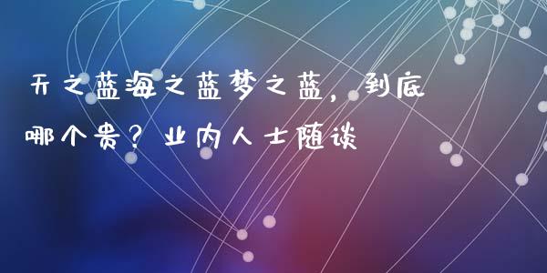 天之蓝海之蓝梦之蓝，到底哪个贵？业内人士随谈_https://wap.fcdydaikuan.com_国际投资_第1张
