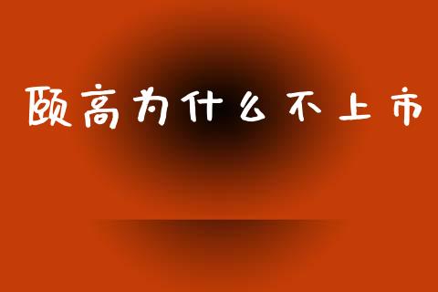 颐高为什么不上市_https://wap.fcdydaikuan.com_期货品种_第1张