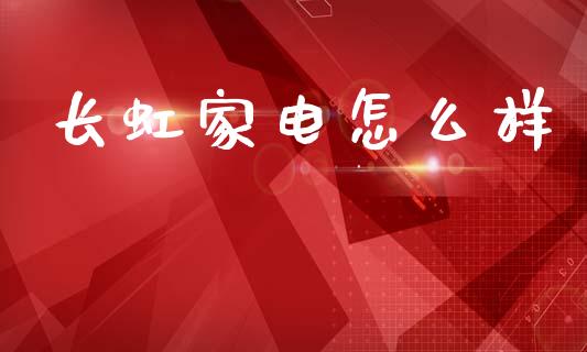 长虹家电怎么样_https://wap.fcdydaikuan.com_新股数据_第1张