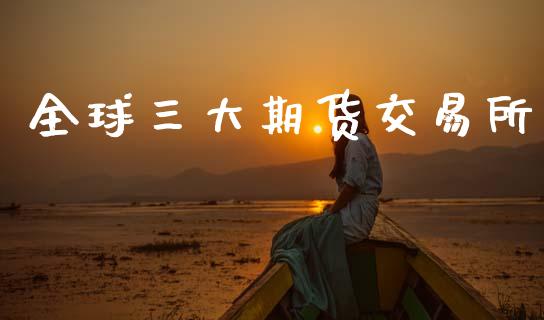 全球三大期货交易所_https://wap.fcdydaikuan.com_理财顾问_第1张