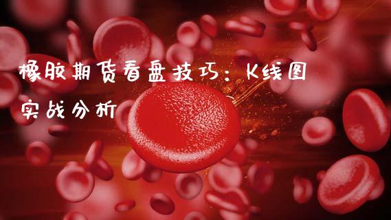 橡胶期货看盘技巧：K线图实战分析_https://wap.fcdydaikuan.com_新股数据_第1张