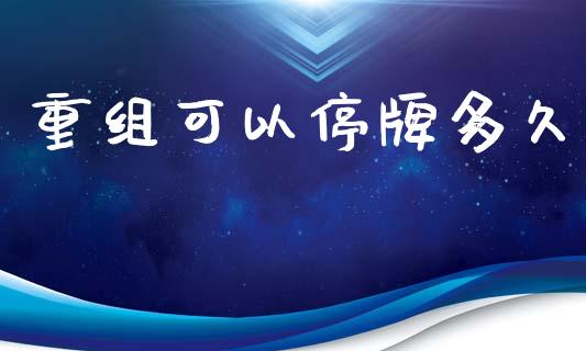 重组可以停牌多久_https://wap.fcdydaikuan.com_理财顾问_第1张