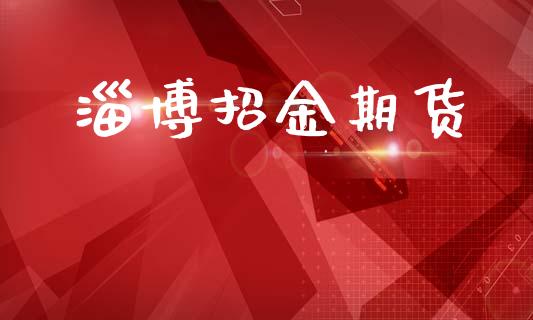 淄博招金期货_https://wap.fcdydaikuan.com_理财顾问_第1张