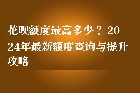 花呗额度最高多少？ 2024年最新额度查询与提升攻略_https://wap.fcdydaikuan.com_国际投资_第1张