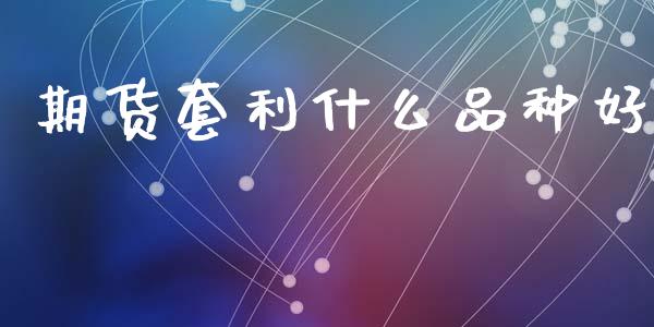 期货套利什么品种好_https://wap.fcdydaikuan.com_期货品种_第1张