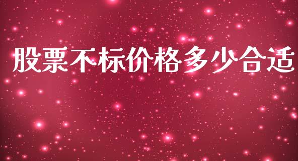股票不标价格多少合适_https://wap.fcdydaikuan.com_理财顾问_第1张
