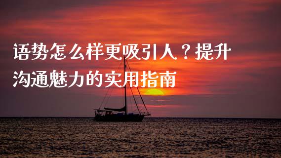 语势怎么样更吸引人？提升沟通魅力的实用指南_https://wap.fcdydaikuan.com_金融机构_第1张