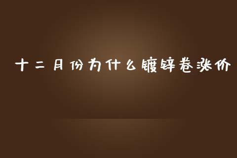 十二月份为什么镀锌卷涨价_https://wap.fcdydaikuan.com_期货品种_第1张