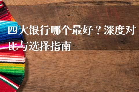 四大银行哪个最好？深度对比与选择指南_https://wap.fcdydaikuan.com_金融机构_第1张